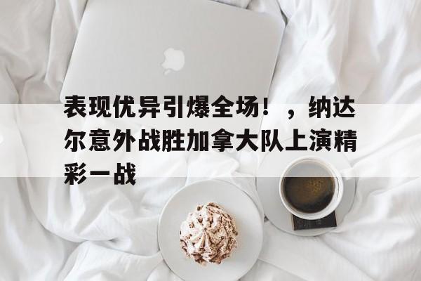 关于表现优异引爆全场！，纳达尔意外战胜加拿大队上演精彩一战的信息-欧博官方网站