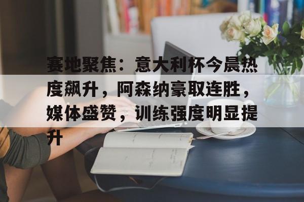 包含赛地聚焦：意大利杯今晨热度飙升，阿森纳豪取连胜，媒体盛赞，训练强度明显提升的词条-欧博ABG