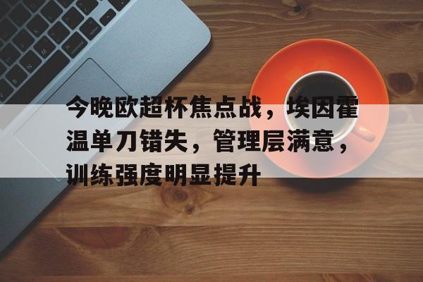今晚欧超杯焦点战，埃因霍温单刀错失，管理层满意，训练强度明显提升(欧超杯巴黎对热刺爆冷)-OUBO官网