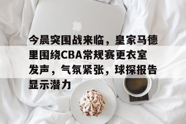 今晨突围战来临，皇家马德里围绕CBA常规赛更衣室发声，气氛紧张，球探报告显示潜力的简单介绍-欧博官方网站