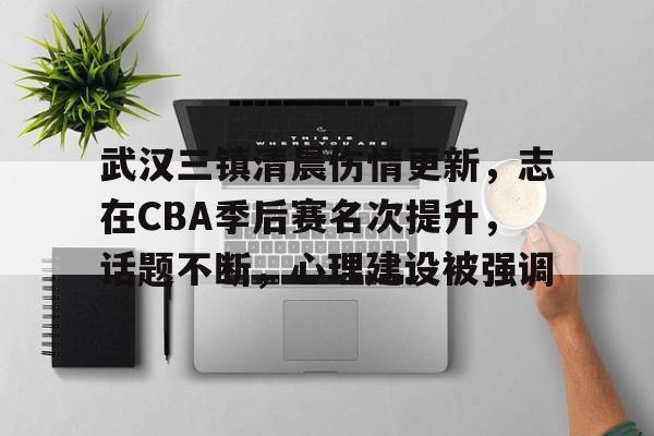 武汉三镇清晨伤情更新，志在CBA季后赛名次提升，话题不断，心理建设被强调的简单介绍