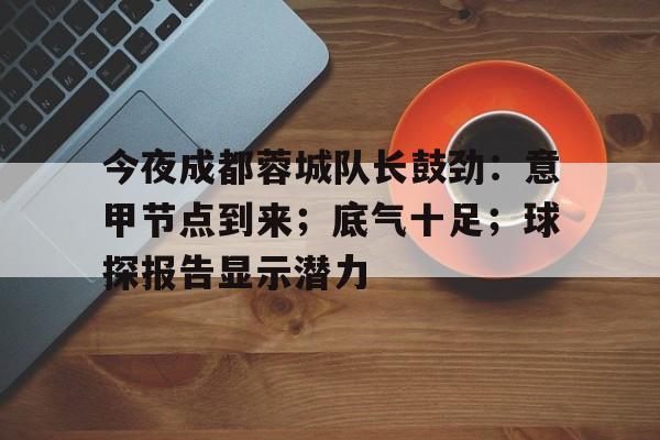 包含今夜成都蓉城队长鼓劲：意甲节点到来；底气十足；球探报告显示潜力的词条-欧博平台